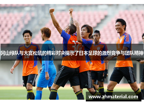 冈山绿队与大宫松鼠的精彩对决揭示了日本足球的激烈竞争与团队精神
