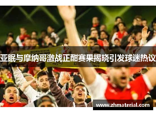 亚眠与摩纳哥激战正酣赛果揭晓引发球迷热议