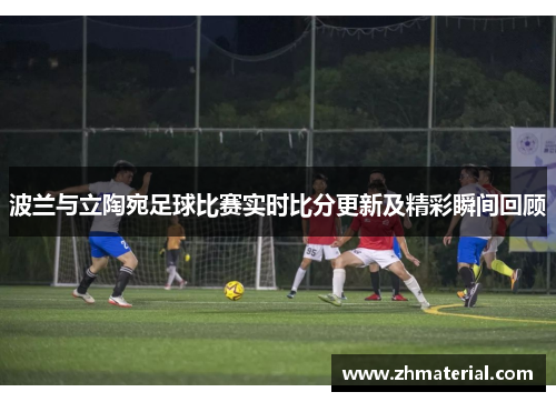 波兰与立陶宛足球比赛实时比分更新及精彩瞬间回顾