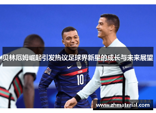 贝林厄姆崛起引发热议足球界新星的成长与未来展望
