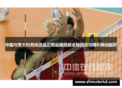 中国与意大利男排激战正酣直播视频全程回放与精彩瞬间解析