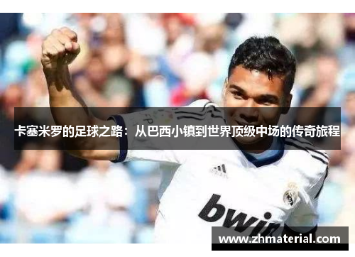 卡塞米罗的足球之路：从巴西小镇到世界顶级中场的传奇旅程