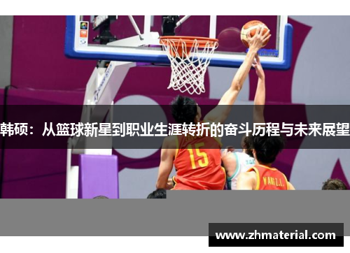 韩硕：从篮球新星到职业生涯转折的奋斗历程与未来展望