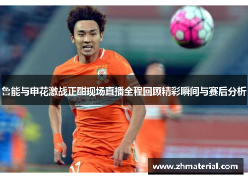 鲁能与申花激战正酣现场直播全程回顾精彩瞬间与赛后分析