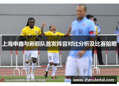 上海申鑫与新疆队首发阵容对比分析及比赛前瞻