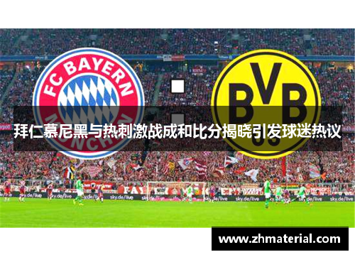 拜仁慕尼黑与热刺激战成和比分揭晓引发球迷热议