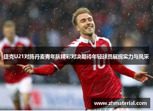 捷克U21对阵丹麦青年队精彩对决期待年轻球员展现实力与风采