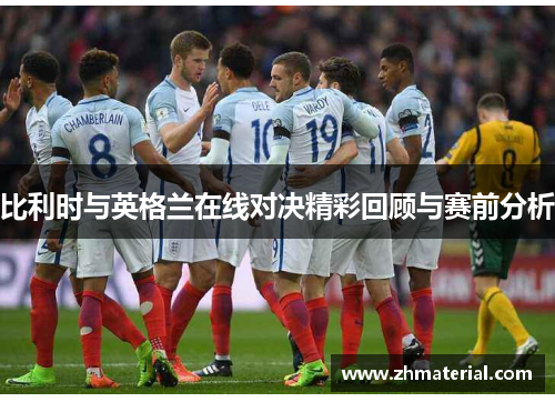 比利时与英格兰在线对决精彩回顾与赛前分析