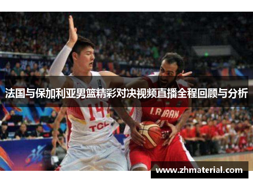法国与保加利亚男篮精彩对决视频直播全程回顾与分析